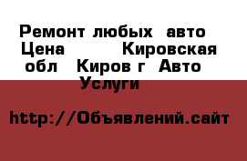 Ремонт любых  авто › Цена ­ 500 - Кировская обл., Киров г. Авто » Услуги   